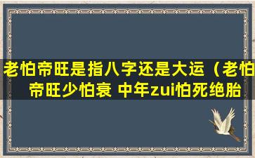 老怕帝旺是指八字还是大运（老怕帝旺少怕衰 中年zui怕死绝胎）